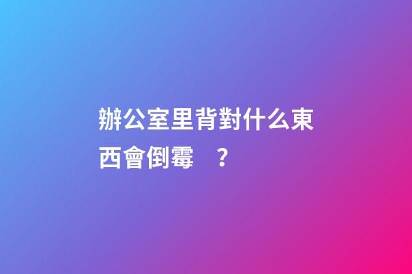辦公室里背對什么東西會倒霉？